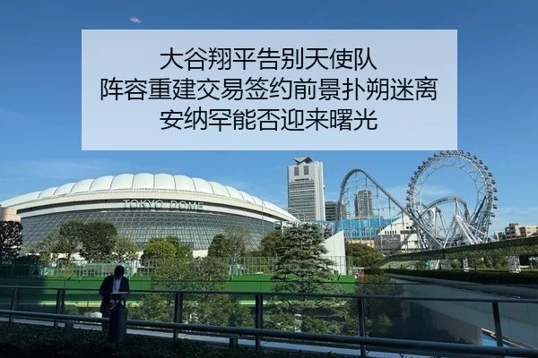 大谷翔平告别天使队 阵容重建交易签约前景扑朔迷离 安纳罕能否迎来曙光